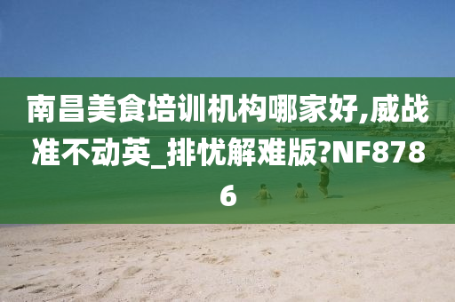 南昌美食培训机构哪家好,威战准不动英_排忧解难版?NF8786