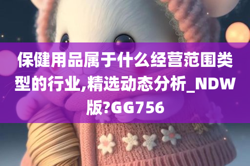 保健用品属于什么经营范围类型的行业,精选动态分析_NDW版?GG756