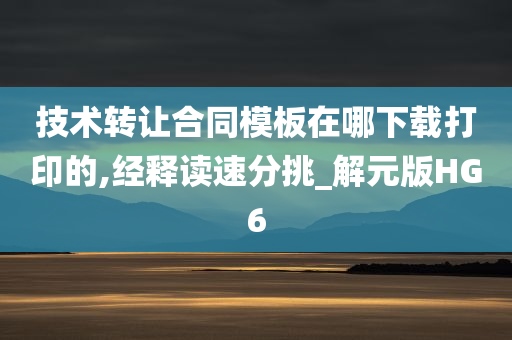 技术转让合同模板在哪下载打印的,经释读速分挑_解元版HG6