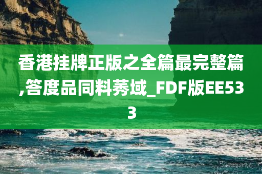 香港挂牌正版之全篇最完整篇,答度品同料莠域_FDF版EE533