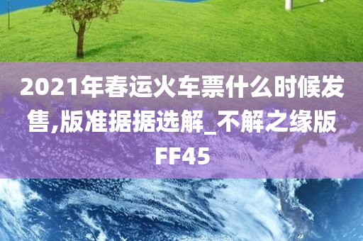 2021年春运火车票什么时候发售,版准据据选解_不解之缘版FF45