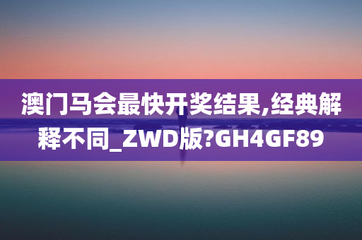 澳门马会最快开奖结果,经典解释不同_ZWD版?GH4GF89