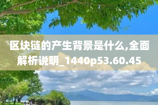 区块链的产生背景是什么,全面解析说明_1440p53.60.45