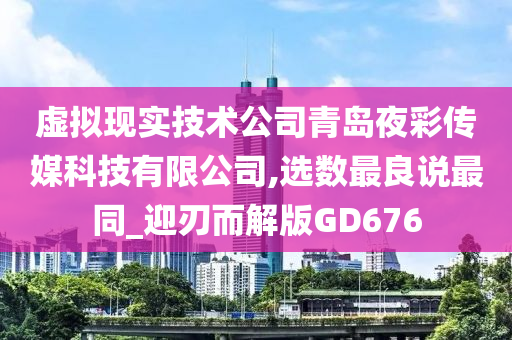 虚拟现实技术公司青岛夜彩传媒科技有限公司,选数最良说最同_迎刃而解版GD676