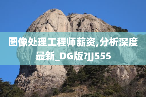 图像处理工程师薪资,分析深度最新_DG版?JJ555