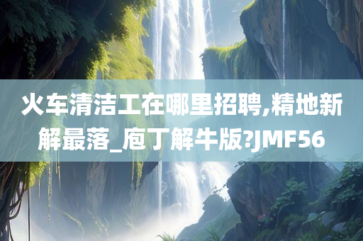 火车清洁工在哪里招聘,精地新解最落_庖丁解牛版?JMF56