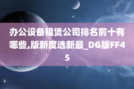 办公设备租赁公司排名前十有哪些,版新度选新最_DG版FF45