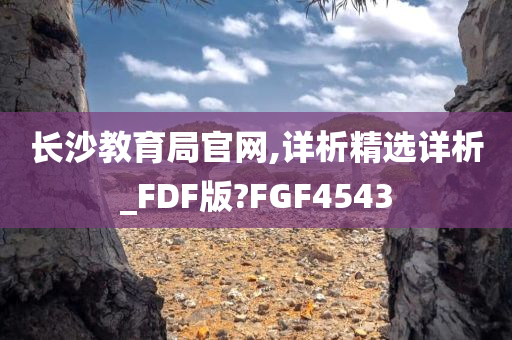 长沙教育局官网,详析精选详析_FDF版?FGF4543