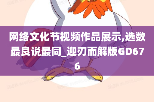 网络文化节视频作品展示,选数最良说最同_迎刃而解版GD676