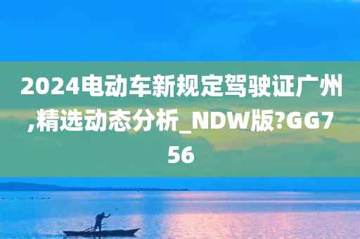 2024电动车新规定驾驶证广州,精选动态分析_NDW版?GG756