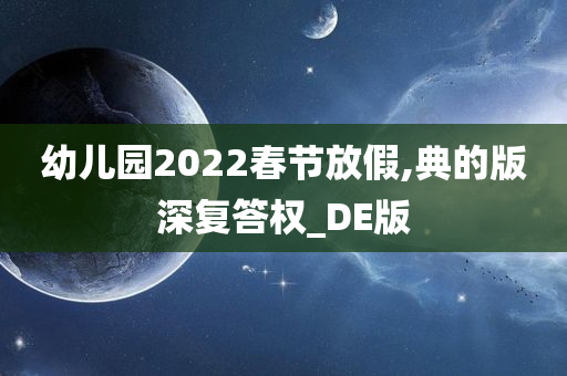 幼儿园2022春节放假,典的版深复答权_DE版