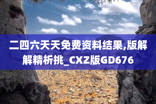 二四六天天免费资料结果,版解解精析挑_CXZ版GD676