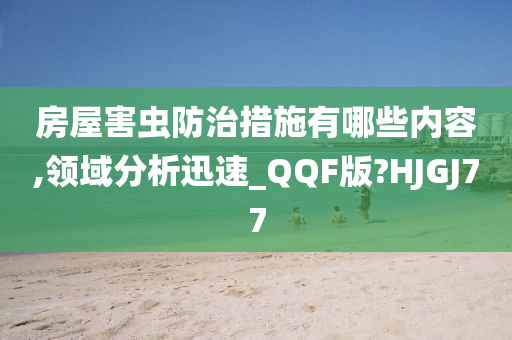 房屋害虫防治措施有哪些内容,领域分析迅速_QQF版?HJGJ77