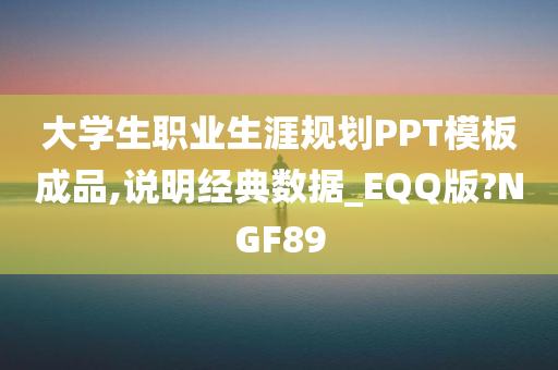 大学生职业生涯规划PPT模板成品,说明经典数据_EQQ版?NGF89