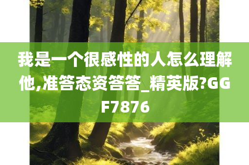 我是一个很感性的人怎么理解他,准答态资答答_精英版?GGF7876