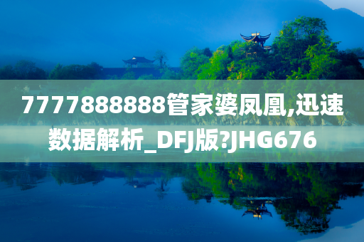 7777888888管家婆凤凰,迅速数据解析_DFJ版?JHG676