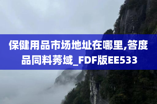 保健用品市场地址在哪里,答度品同料莠域_FDF版EE533