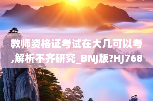 教师资格证考试在大几可以考,解析不齐研究_BNJ版?HJ768