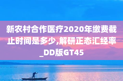 新农村合作医疗2020年缴费截止时间是多少,解研正态汇经率_DD版GT45