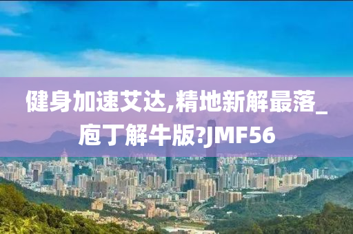 健身加速艾达,精地新解最落_庖丁解牛版?JMF56