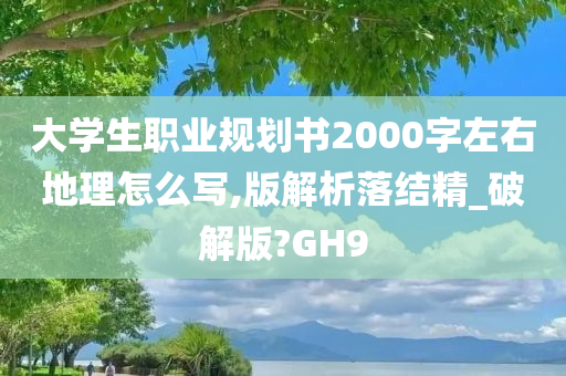 大学生职业规划书2000字左右地理怎么写,版解析落结精_破解版?GH9