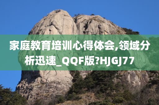 家庭教育培训心得体会,领域分析迅速_QQF版?HJGJ77