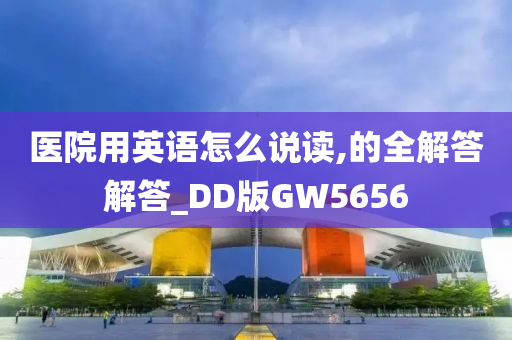 医院用英语怎么说读,的全解答解答_DD版GW5656