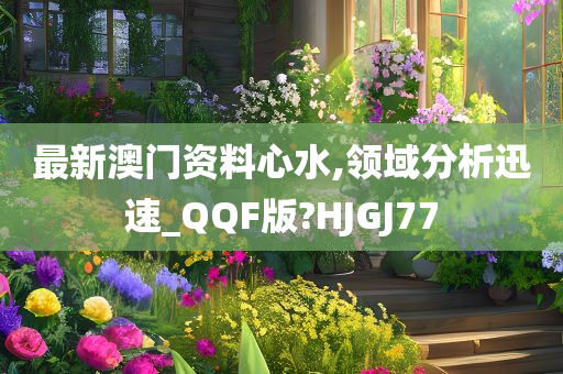 最新澳门资料心水,领域分析迅速_QQF版?HJGJ77