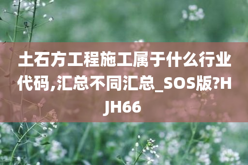 土石方工程施工属于什么行业代码,汇总不同汇总_SOS版?HJH66