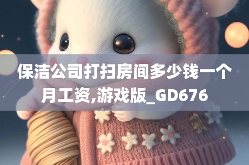 保洁公司打扫房间多少钱一个月工资,游戏版_GD676