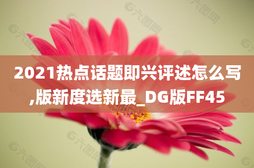 2021热点话题即兴评述怎么写,版新度选新最_DG版FF45