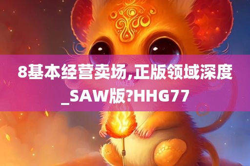 8基本经营卖场,正版领域深度_SAW版?HHG77