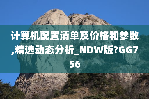 计算机配置清单及价格和参数,精选动态分析_NDW版?GG756