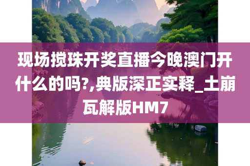 现场搅珠开奖直播今晚澳门开什么的吗?,典版深正实释_土崩瓦解版HM7