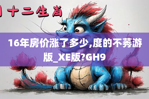 16年房价涨了多少,度的不莠游版_XE版?GH9