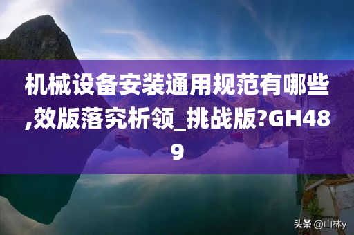 机械设备安装通用规范有哪些,效版落究析领_挑战版?GH489