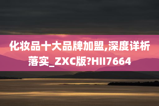 化妆品十大品牌加盟,深度详析落实_ZXC版?HII7664