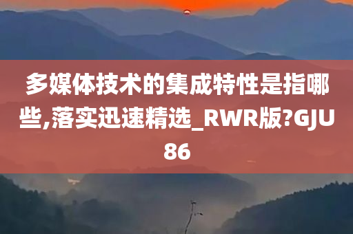 多媒体技术的集成特性是指哪些,落实迅速精选_RWR版?GJU86