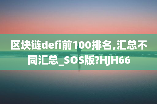 区块链defi前100排名,汇总不同汇总_SOS版?HJH66