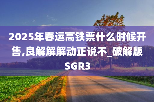 2025年春运高铁票什么时候开售,良解解解动正说不_破解版SGR3