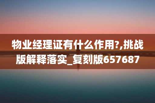 物业经理证有什么作用?,挑战版解释落实_复刻版657687