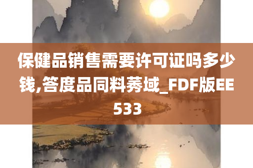 保健品销售需要许可证吗多少钱,答度品同料莠域_FDF版EE533