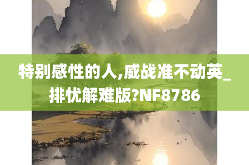 特别感性的人,威战准不动英_排忧解难版?NF8786