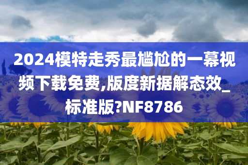 2024模特走秀最尴尬的一幕视频下载免费,版度新据解态效_标准版?NF8786