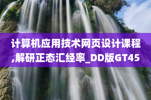 计算机应用技术网页设计课程,解研正态汇经率_DD版GT45