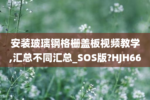 安装玻璃钢格栅盖板视频教学,汇总不同汇总_SOS版?HJH66