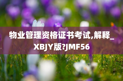 物业管理资格证书考试,解释_XBJY版?JMF56