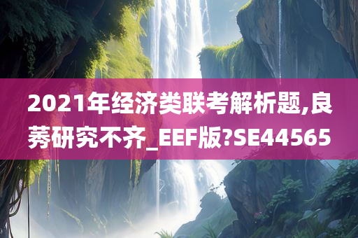 2021年经济类联考解析题,良莠研究不齐_EEF版?SE44565