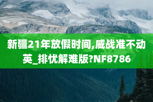 新疆21年放假时间,威战准不动英_排忧解难版?NF8786