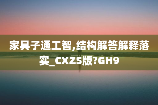 家具子通工智,结构解答解释落实_CXZS版?GH9